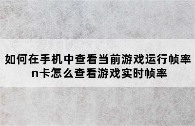 如何在手机中查看当前游戏运行帧率 n卡怎么查看游戏实时帧率